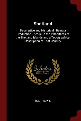 Shetland Descriptive and Historical; Being a Graduation Thesis on the Inhabitants of the Shetland Islands and a Topographical Description of That Country
