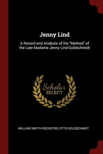 Jenny Lind A Record and Analysis of the Method of the Late Madame Jenny Lind-Goldschmidt