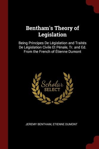 Bentham's Theory of Legislation Being Principes de Législation and Traités de Législation Civile Et Pénale, Tr. and Ed. from the French of Étienne Dumont