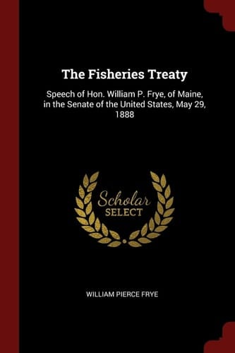 The Fisheries Treaty: Speech of Hon. William P. Frye, of Maine, in the Senate of the United States, May 29, 1888