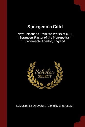 Spurgeon's Gold New Selections from the Works of C. H. Spurgeon, Pastor of the Metropolitan Tabernacle, London, England