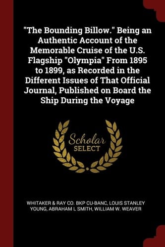 The Bounding Billow. Being an Authentic Account of the Memorable Cruise of the U. S. Flagship Olympia from 1895 to 1899, As Recorded in the Different Issues of That Official Journal, Published on Board the Ship During the Voyage