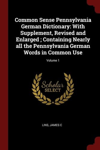 Common Sense Pennsylvania German Dictionary With Supplement, Revised and Enlarged; Containing Nearly All the Pennsylvania German Words in Common Use; Volume 1