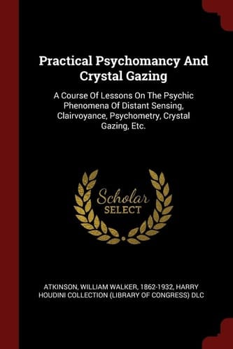 Practical Psychomancy and Crystal Gazing A Course of Lessons on the Psychic Phenomena of Distant Sensing, Clairvoyance, Psychometry, Crystal Gazing, Etc.