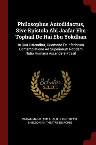 Philosophus Autodidactus, Sive Epistola Abi Jaafar Ebn Tophail De Hai Ebn Yokdhan In Qua Ostenditur, Quomodo Ex Inferiorum Contemplatione Ad Superiorum Notitiam Ratio Humana Ascendere Possit