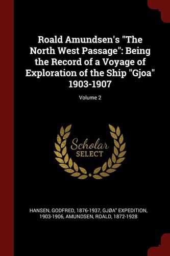 Roald Amundsen's The North West Passage Being the Record of a Voyage of Exploration of the Ship Gjoa 1903-1907; Volume 2