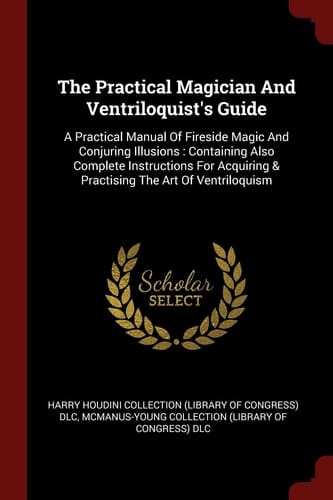 The Practical Magician and Ventriloquist's Guide A Practical Manual of Fireside Magic and Conjuring Illusions: Containing Also Complete Instructions for Acquiring & Practising the Art of Ventriloquism