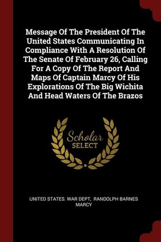Message of the President of the United States Communicating in Compliance with a Resolution of the Senate of February 26, Calling for a Copy of the Report and Maps of Captain Marcy of His Explorations of the Big Wichita and Head Waters of the Brazos