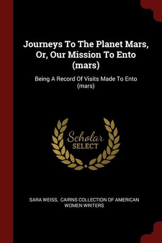 Journeys To The Planet Mars, Or, Our Mission To Ento (mars) Being A Record Of Visits Made To Ento (mars)