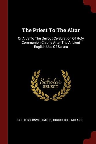 The Priest To The Altar Or Aids To The Devout Celebration Of Holy Communion Chiefly After The Ancient English Use Of Sarum