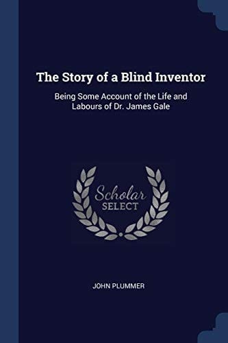 The Story of a Blind Inventor Being Some Account of the Life and Labours of Dr. James Gale