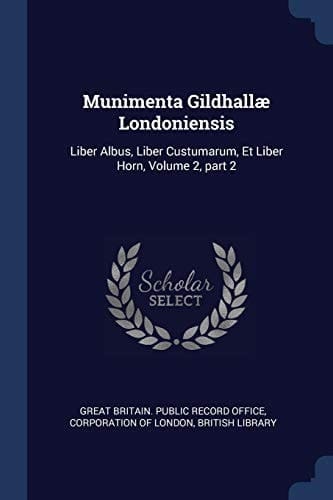Munimenta Gildhallæ Londoniensis Liber Albus, Liber Custumarum, Et Liber Horn, Volume 2, Part 2