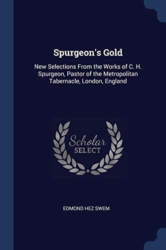 Spurgeon's Gold New Selections From the Works of C. H. Spurgeon, Pastor of the Metropolitan Tabernacle, London, England