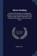 Horse Feeding A Book of Information and Suggestion Gathered From the Reports of Experiment Stations, Other Official Publications, and Practical Authorities on the Care of the Horse
