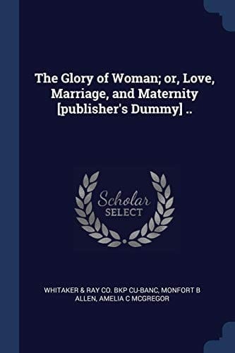 The Glory of Woman; Or, Love, Marriage, and Maternity [publisher's Dummy] . .