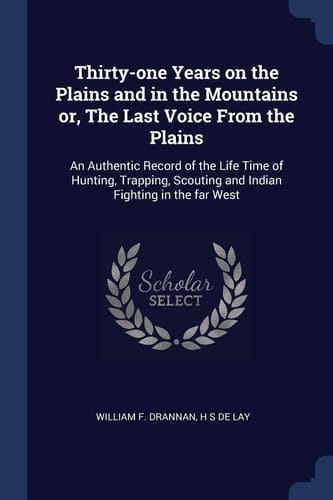 Thirty-One Years on the Plains and in the Mountains Or, the Last Voice from the Plains An Authentic Record of the Life Time of Hunting, Trapping, Scouting and Indian Fighting in the Far West