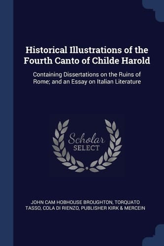 Historical Illustrations of the Fourth Canto of Childe Harold Containing Dissertations on the Ruins of Rome; And an Essay on Italian Literature