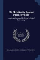 Old Christianity Against Papal Novelties Including a Review of Dr. Milner's, End of Controversy