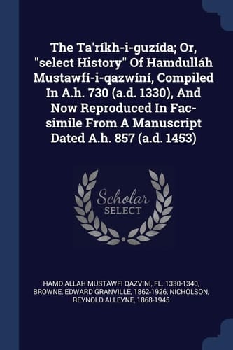 The Ta'ríkh-i-guzída; Or, Select History Of Hamdulláh Mustawfí-i-qazwíní, Compiled In A.h. 730 (a.d. 1330), And Now Reproduced In Fac-simile From A Manuscript Dated A.h. 857 (a.d. 1453)