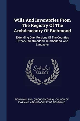 Wills And Inventories From The Registry Of The Archdeaconry Of Richmond Extending Over Portions Of The Counties Of York, Westmerland, Cumberland, And Lancaster
