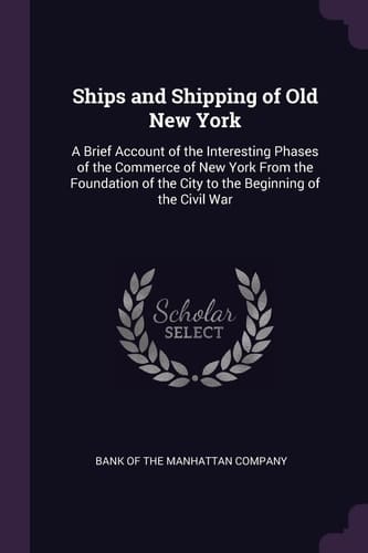 Ships and Shipping of Old New York A Brief Account of the Interesting Phases of the Commerce of New York From the Foundation of the City to the Beginning of the Civil War