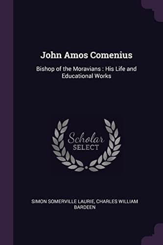 John Amos Comenius Bishop of the Moravians: His Life and Educational Works