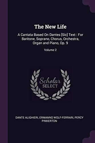 The New Life A Cantata Based On Dantes [Sic] Text: For Baritone, Soprano, Chorus, Orchestra, Organ and Piano, Op. 9; Volume 2