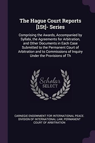 The Hague Court Reports [1St]- Series Comprising the Awards, Accompanied by Syllabi, the Agreements for Arbitration, and Other Documents in Each Case Submitted to the Permanent Court of Arbitration and to Commissions of Inquiry Under the Provisions of Th