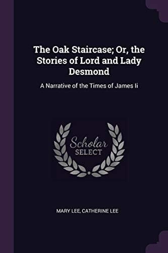 The Oak Staircase; Or, the Stories of Lord and Lady Desmond A Narrative of the Times of James Ii