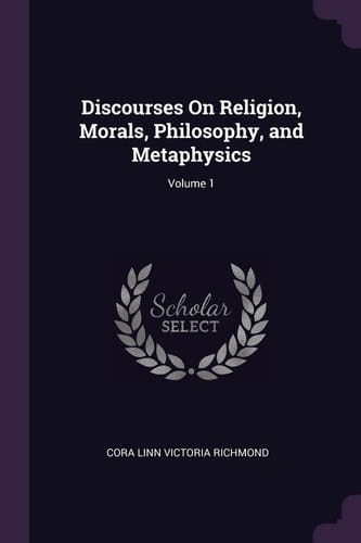 Discourses On Religion, Morals, Philosophy, and Metaphysics; Volume 1