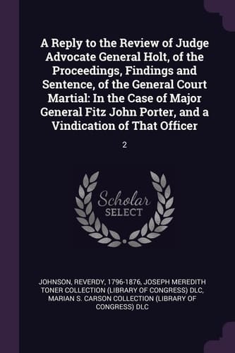 A Reply to the Review of Judge Advocate General Holt, of the Proceedings, Findings and Sentence, of the General Court Martial In the Case of Major General Fitz John Porter, and a Vindication of That Officer: 2
