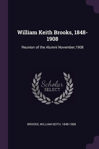 William Keith Brooks, 1848-1908 Reunion of the Alumni November,1908