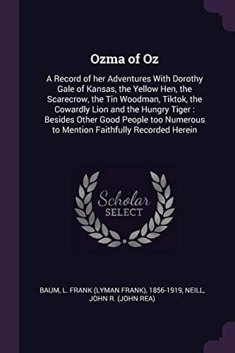 Ozma of Oz A Record of Her Adventures with Dorothy Gale of Kansas, the Yellow Hen, the Scarecrow, the Tin Woodman, Tiktok, the Cowardly Lion and the Hungry Tiger: Besides Other Good People Too Numerous to Mention Faithfully Recorded Herein