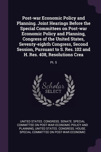 Post-war Economic Policy and Planning. Joint Hearings Before the Special Committees on Post-war Economic Policy and Planning, Congress of the United States, Seventy-eighth Congress, Second Session, Pursuant to S. Res. 102 and H. Res. 408, Resolutions Crea Pt. 5