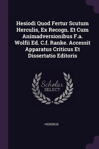Hesiodi Quod Fertur Scutum Herculis, Ex Recogn. Et Cum Animadversionibus F. A. Wolfii Ed. C. F. Ranke. Accessit Apparatus Criticus Et Dissertatio Editoris