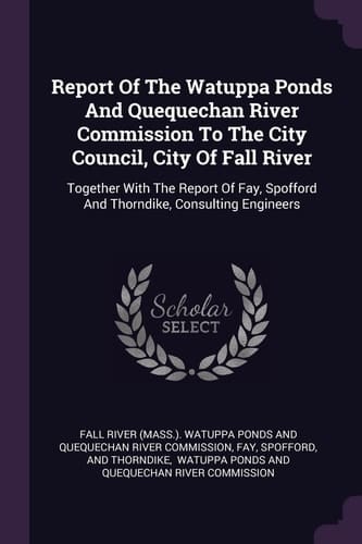 Report Of The Watuppa Ponds And Quequechan River Commission To The City Council, City Of Fall River Together With The Report Of Fay, Spofford And Thorndike, Consulting Engineers