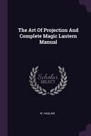 The Art Of Projection And Complete Magic Lantern Manual