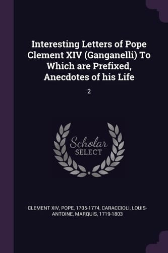 Interesting Letters of Pope Clement XIV (Ganganelli) To Which are Prefixed, Anecdotes of His Life 2