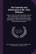 The Captivity and Deliverance of Mr. John Williams Pastor of the Church in Deerfield, and Mrs. Mary Rowlandson, of Lancaster; Who Were Taken Together with Their Families and Neighbors, by the French and Indians, and Carried Into Canada