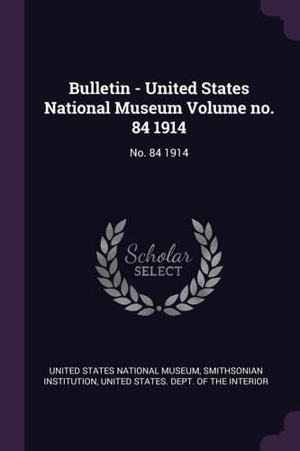 Bulletin - United States National Museum Volume No. 84 1914