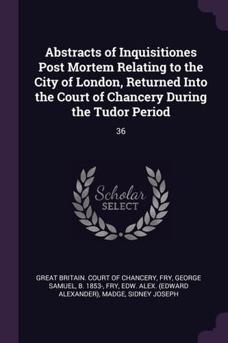 Abstracts of Inquisitiones Post Mortem Relating to the City of London, Returned Into the Court of Chancery During the Tudor Period 36