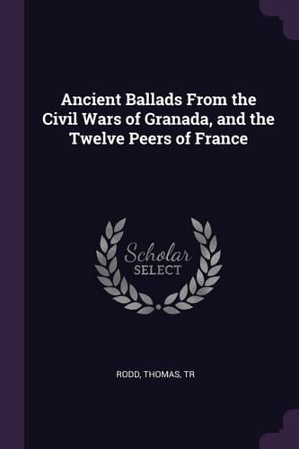 Ancient Ballads From the Civil Wars of Granada, and the Twelve Peers of France