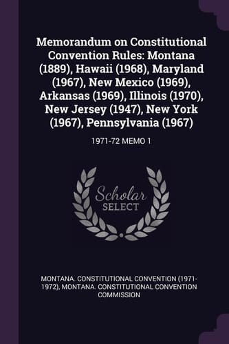 Memorandum on Constitutional Convention Rules Montana (1889), Hawaii (1968), Maryland (1967), New Mexico (1969), Arkansas (1969), Illinois (1970), New Jersey (1947), New York (1967), Pennsylvania (1967): 1971-72 Memo 1