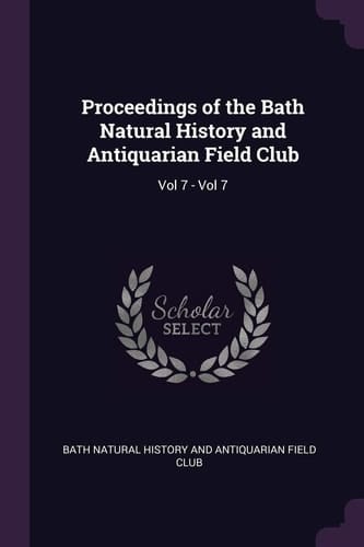 Proceedings of the Bath Natural History and Antiquarian Field Club Vol 7 - Vol 7