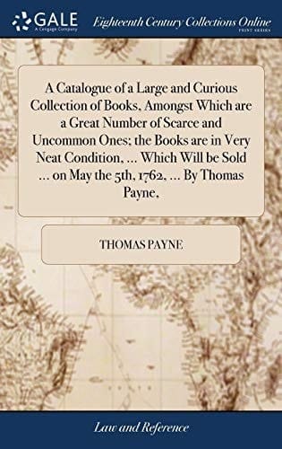 A Catalogue of a Large and Curious Collection of Books, Amongst Which Are a Great Number of Scarce and Uncommon Ones; The Books Are in Very Neat Condition, ... Which Will Be Sold ... on May the 5th, 1762, ... by Thomas Payne,