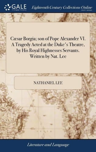 Cæsar Borgia; Son of Pope Alexander VI. a Tragedy Acted at the Duke's Theatre, by His Royal Highnesses Servants. Written by Nat. Lee