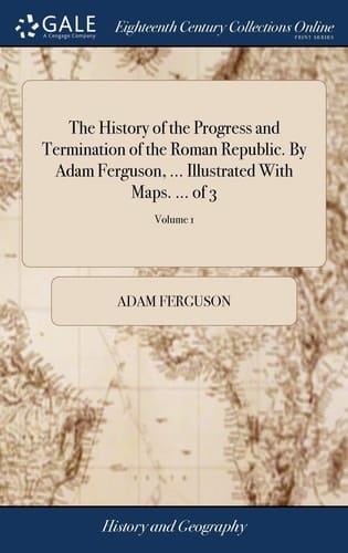 The History of the Progress and Termination of the Roman Republic. by Adam Ferguson, ... Illustrated with Maps. ... of 3; Volume 1