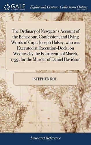 The Ordinary of Newgate's Account of the Behaviour, Confession, and Dying Words of Capt. Joseph Halsey, Who Was Executed at Execution-Dock, on Wednesday the Fourteenth of March, 1759, for the Murder of Daniel Davidson