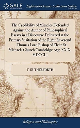 The Credibility of Miracles Defended Against the Author of Philosophical Essays in a Discourse Delivered at the Primary Visitation of the Right Reverend ... Thomas Lord Bishop of Ely in St. Michaels Church Cambridge Avg. XXIX. MDCCLI