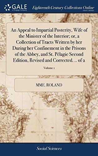 An Appeal to Impartial Posterity, Wife of the Minister of the Interior; or, a Collection of Tracts Written by her During her Confinement in the ... Revised and Corrected. .. of 2; Volume 1